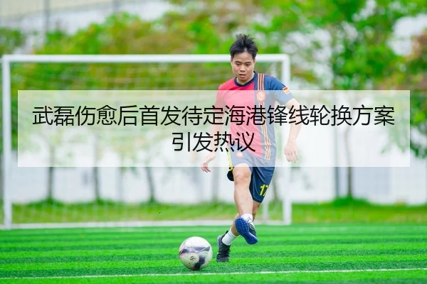 武磊伤愈后首发待定海港锋线轮换方案引发热议 - MilanSports