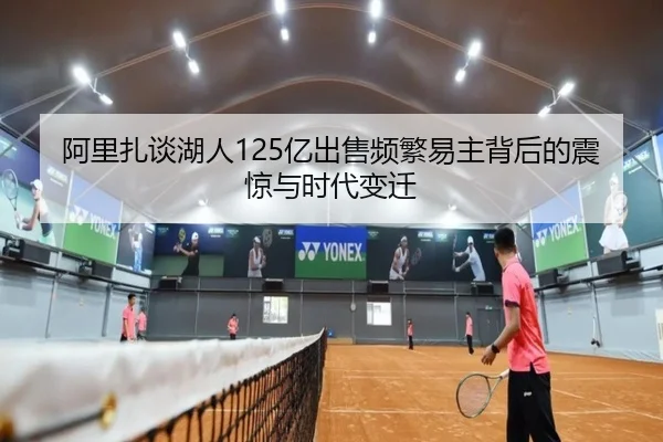 阿里扎谈湖人125亿出售频繁易主背后的震惊与时代变迁 - MilanSports