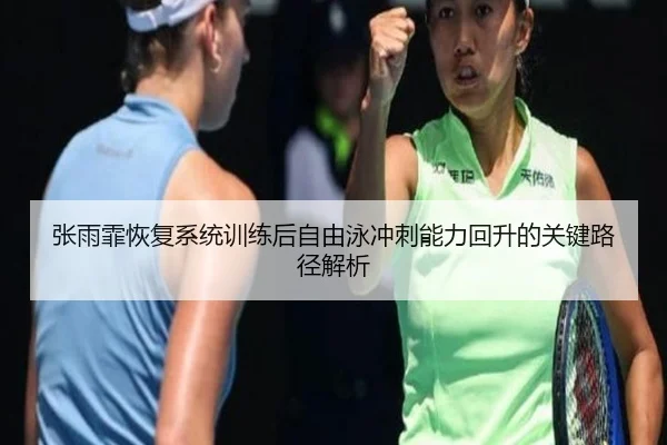 张雨霏恢复系统训练后自由泳冲刺能力回升的关键路径解析（MilanSports）