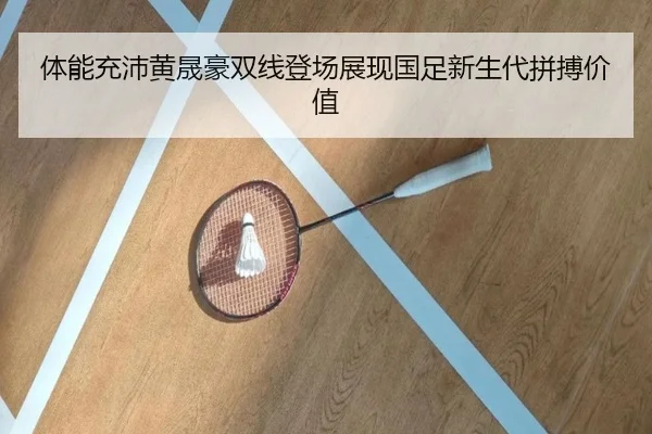 体能充沛黄晟豪双线登场展现国足新生代拼搏价值 | MilanSports